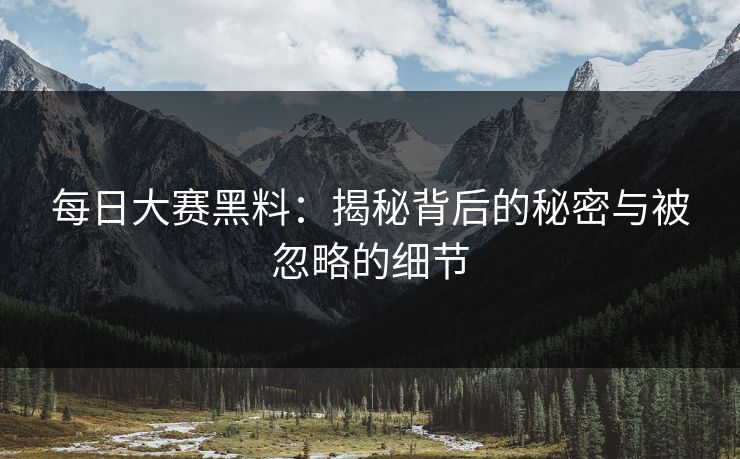 每日大赛黑料：揭秘背后的秘密与被忽略的细节