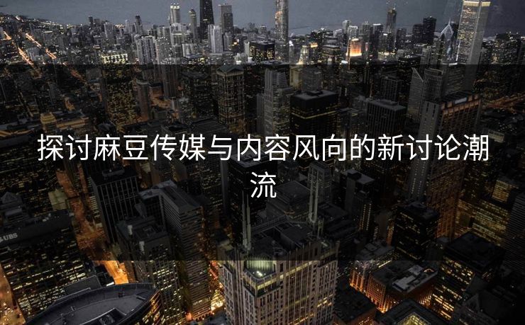 探讨麻豆传媒与内容风向的新讨论潮流