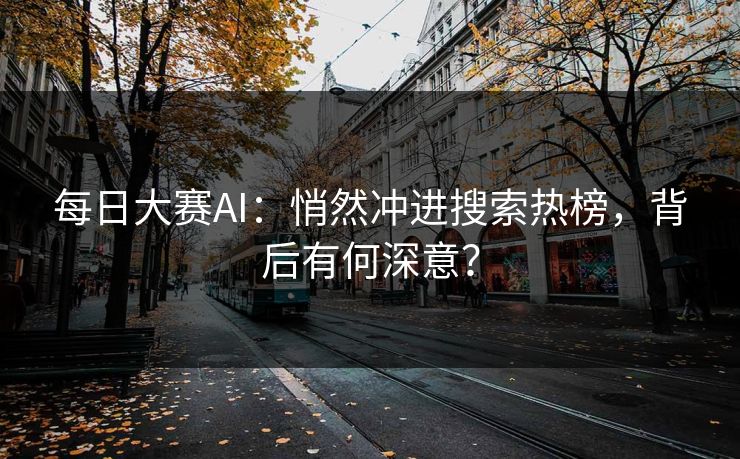 每日大赛AI：悄然冲进搜索热榜，背后有何深意？