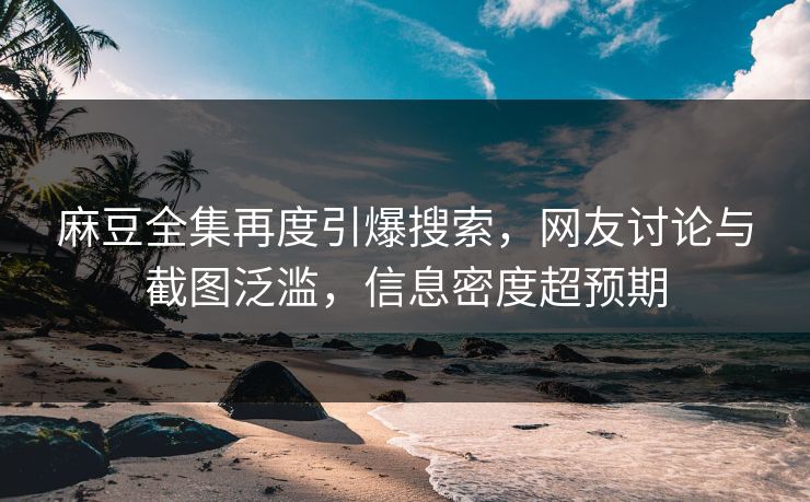 麻豆全集再度引爆搜索，网友讨论与截图泛滥，信息密度超预期