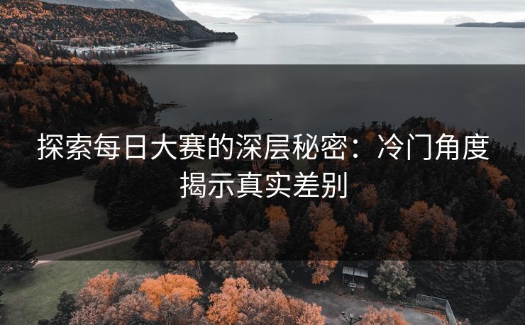 探索每日大赛的深层秘密：冷门角度揭示真实差别