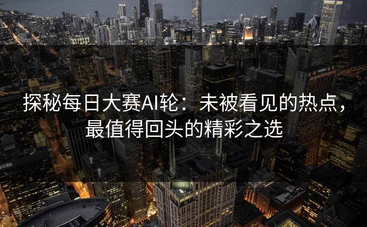 探秘每日大赛AI轮：未被看见的热点，最值得回头的精彩之选