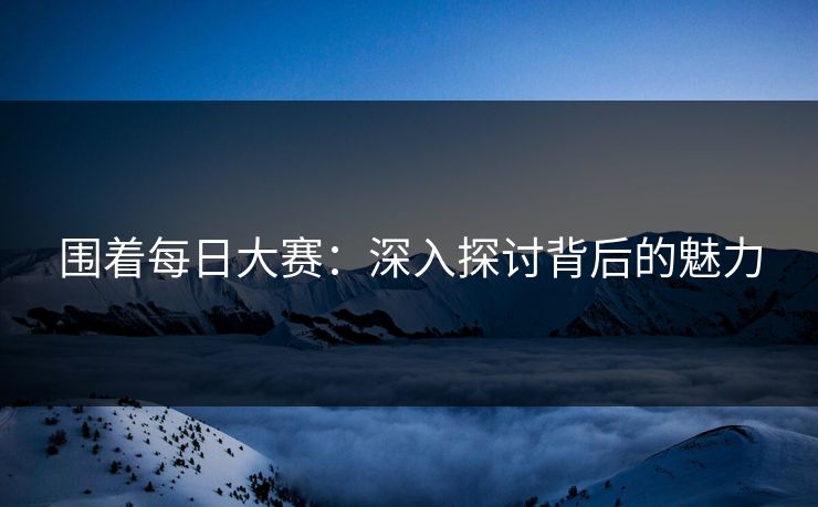 围着每日大赛：深入探讨背后的魅力