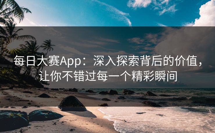 每日大赛App：深入探索背后的价值，让你不错过每一个精彩瞬间