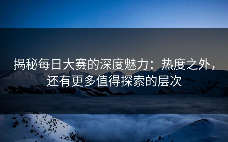 揭秘每日大赛的深度魅力：热度之外，还有更多值得探索的层次