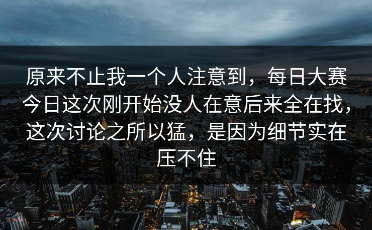 原来不止我一个人注意到，每日大赛今日这次刚开始没人在意后来全在找，这次讨论之所以猛，是因为细节实在压不住