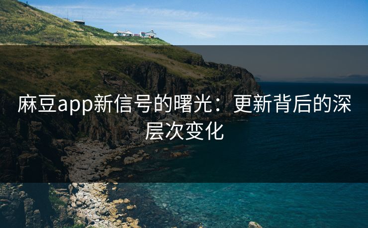 麻豆app新信号的曙光：更新背后的深层次变化
