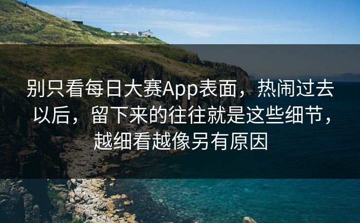 别只看每日大赛App表面，热闹过去以后，留下来的往往就是这些细节，越细看越像另有原因