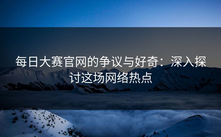 每日大赛官网的争议与好奇：深入探讨这场网络热点