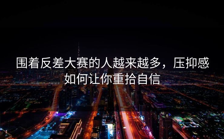 围着反差大赛的人越来越多，压抑感如何让你重拾自信
