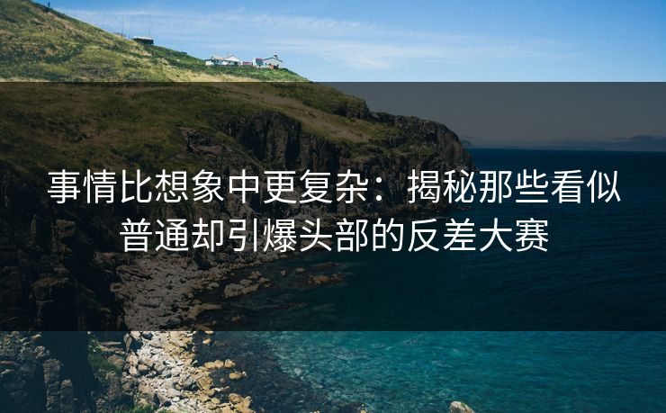 事情比想象中更复杂：揭秘那些看似普通却引爆头部的反差大赛