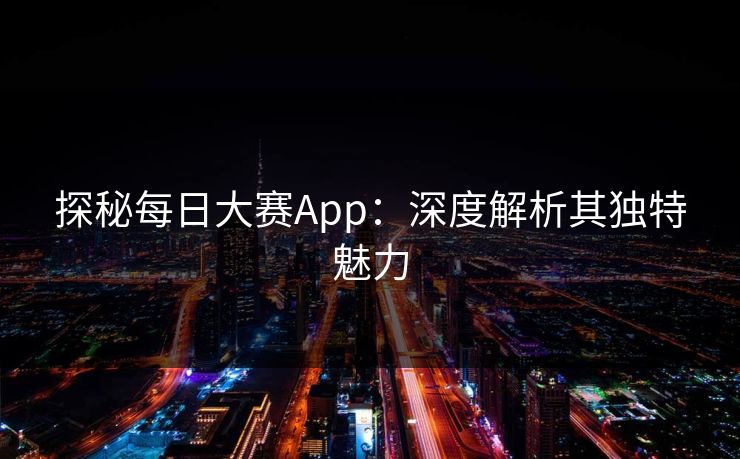 探秘每日大赛App：深度解析其独特魅力