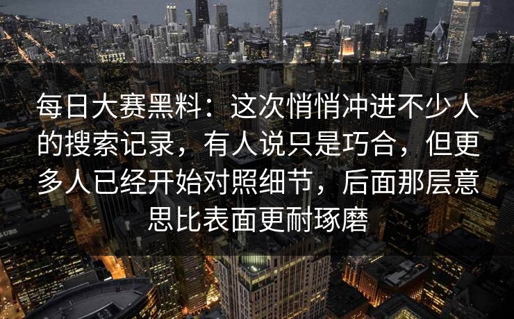 每日大赛黑料：这次悄悄冲进不少人的搜索记录，有人说只是巧合，但更多人已经开始对照细节，后面那层意思比表面更耐琢磨