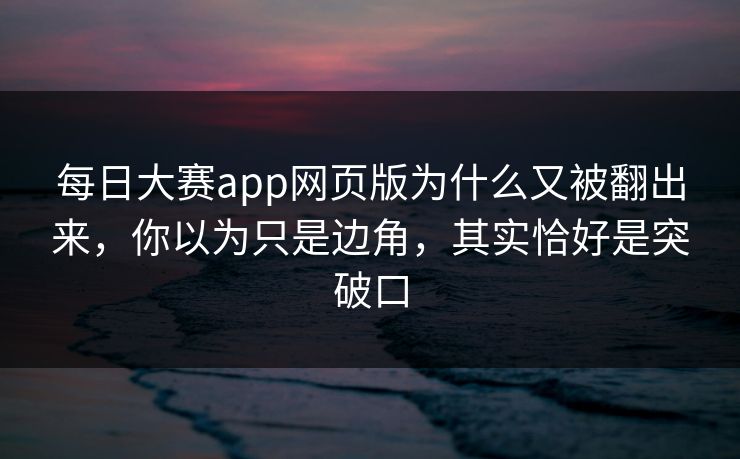 每日大赛app网页版为什么又被翻出来，你以为只是边角，其实恰好是突破口