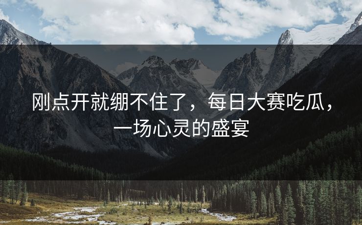 刚点开就绷不住了，每日大赛吃瓜，一场心灵的盛宴