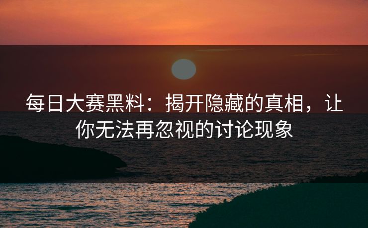 每日大赛黑料：揭开隐藏的真相，让你无法再忽视的讨论现象