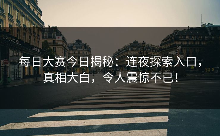 每日大赛今日揭秘：连夜探索入口，真相大白，令人震惊不已！