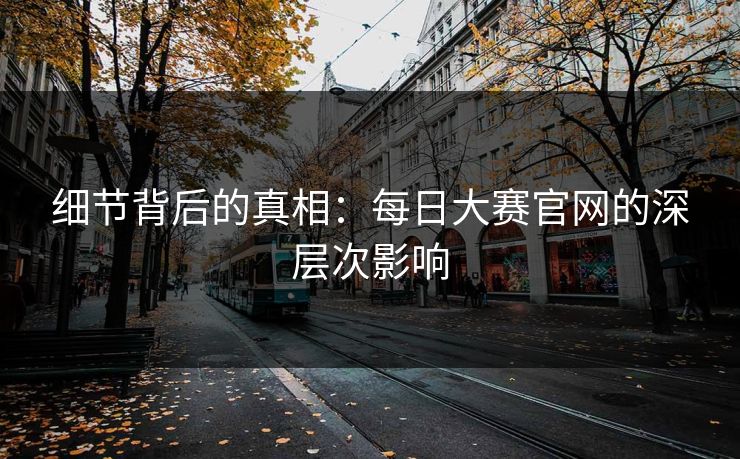 细节背后的真相：每日大赛官网的深层次影响