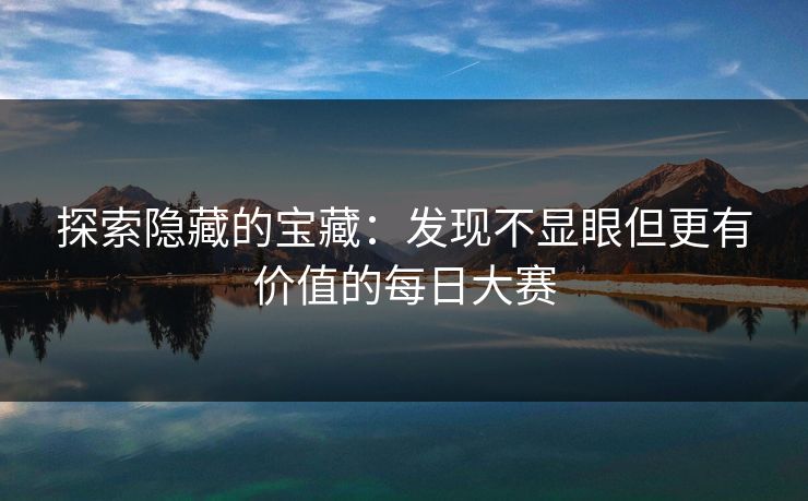 探索隐藏的宝藏：发现不显眼但更有价值的每日大赛