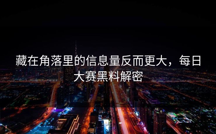 藏在角落里的信息量反而更大，每日大赛黑料解密