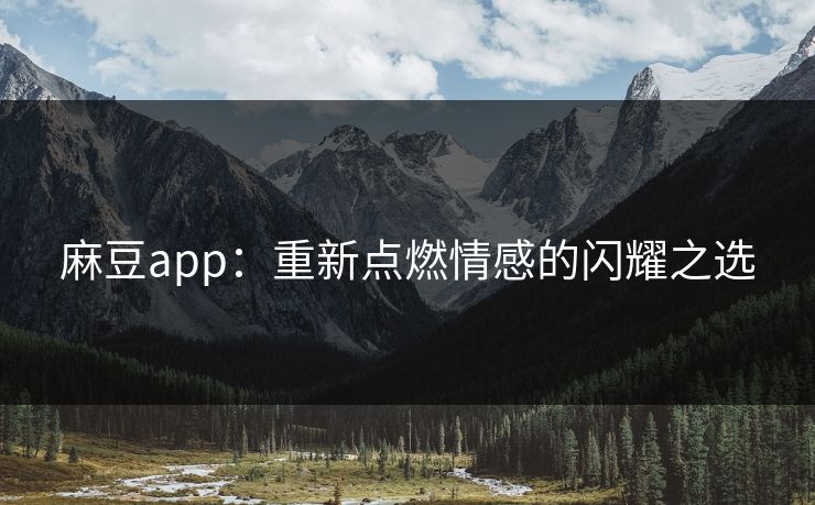 麻豆app：重新点燃情感的闪耀之选