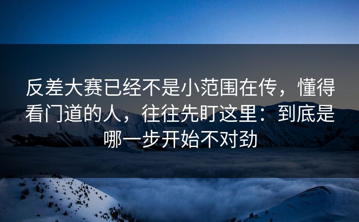 反差大赛已经不是小范围在传，懂得看门道的人，往往先盯这里：到底是哪一步开始不对劲