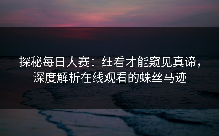 探秘每日大赛：细看才能窥见真谛，深度解析在线观看的蛛丝马迹