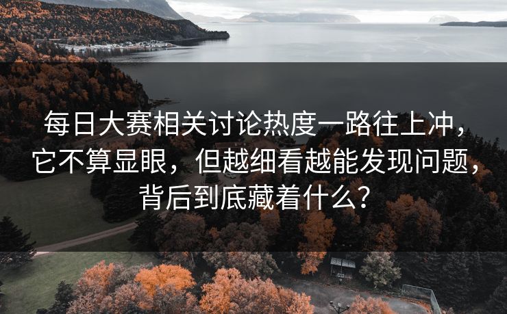 每日大赛相关讨论热度一路往上冲，它不算显眼，但越细看越能发现问题，背后到底藏着什么？