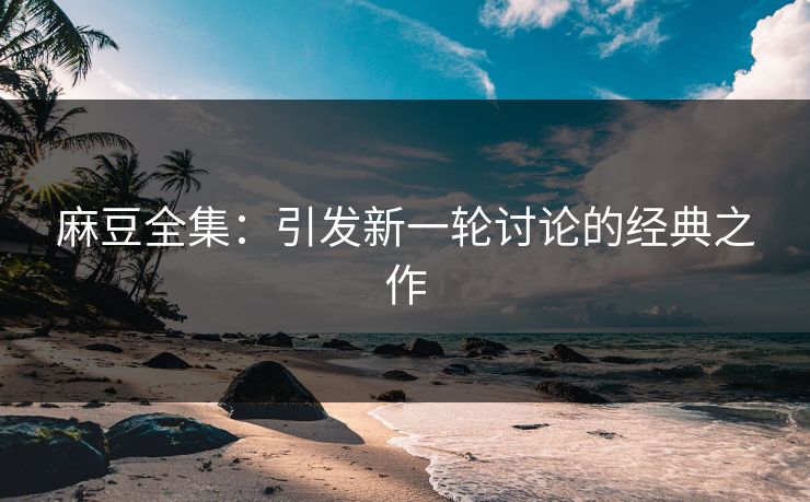 麻豆全集：引发新一轮讨论的经典之作