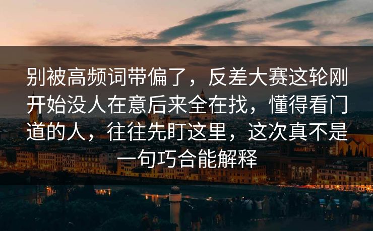 别被高频词带偏了，反差大赛这轮刚开始没人在意后来全在找，懂得看门道的人，往往先盯这里，这次真不是一句巧合能解释
