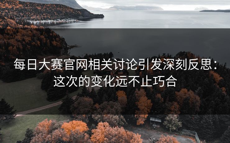 每日大赛官网相关讨论引发深刻反思：这次的变化远不止巧合