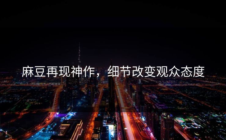 麻豆再现神作，细节改变观众态度