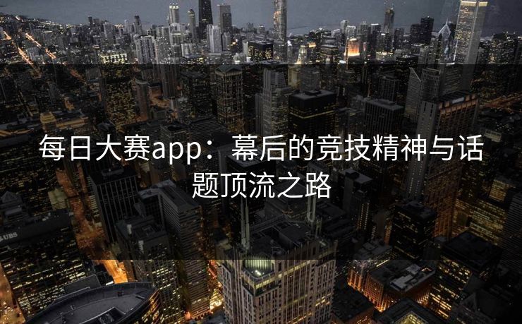 每日大赛app：幕后的竞技精神与话题顶流之路