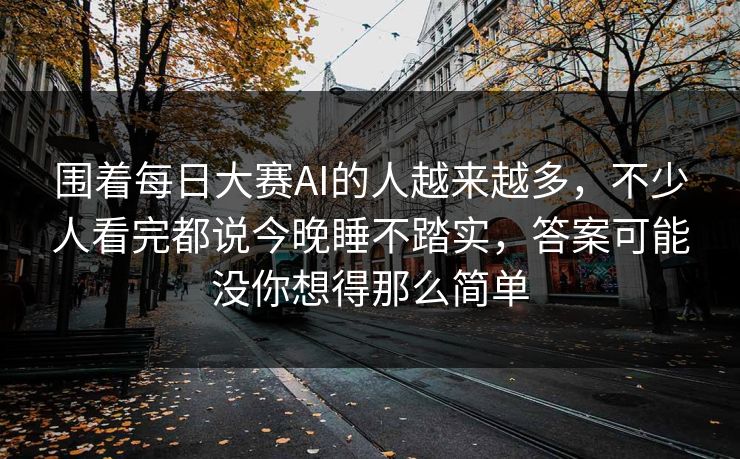 围着每日大赛AI的人越来越多，不少人看完都说今晚睡不踏实，答案可能没你想得那么简单