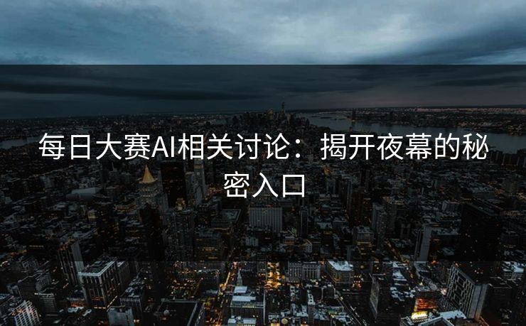 每日大赛AI相关讨论：揭开夜幕的秘密入口