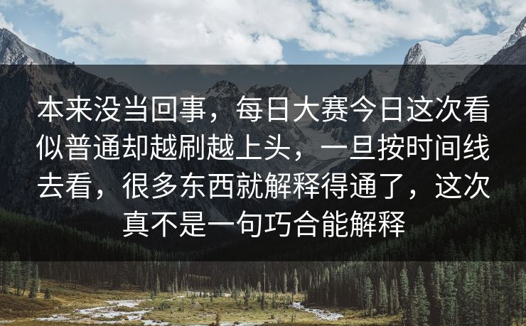 本来没当回事，每日大赛今日这次看似普通却越刷越上头，一旦按时间线去看，很多东西就解释得通了，这次真不是一句巧合能解释
