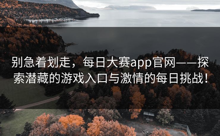 别急着划走，每日大赛app官网——探索潜藏的游戏入口与激情的每日挑战！