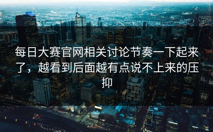 每日大赛官网相关讨论节奏一下起来了，越看到后面越有点说不上来的压抑