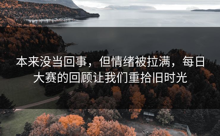 本来没当回事，但情绪被拉满，每日大赛的回顾让我们重拾旧时光