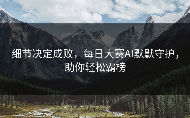 细节决定成败，每日大赛AI默默守护，助你轻松霸榜