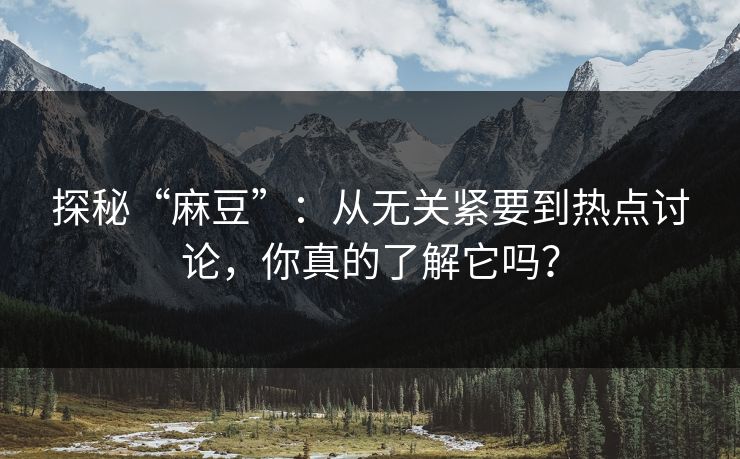 探秘“麻豆”：从无关紧要到热点讨论，你真的了解它吗？