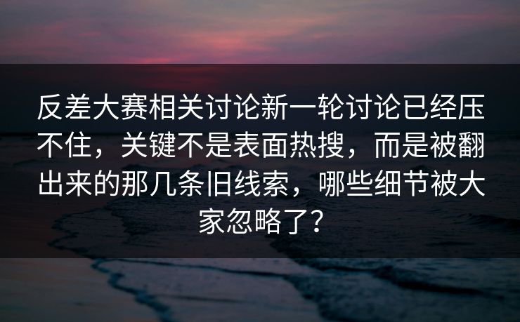 反差大赛相关讨论新一轮讨论已经压不住，关键不是表面热搜，而是被翻出来的那几条旧线索，哪些细节被大家忽略了？