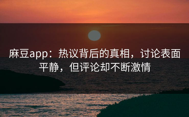 麻豆app：热议背后的真相，讨论表面平静，但评论却不断激情