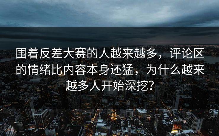 围着反差大赛的人越来越多，评论区的情绪比内容本身还猛，为什么越来越多人开始深挖？