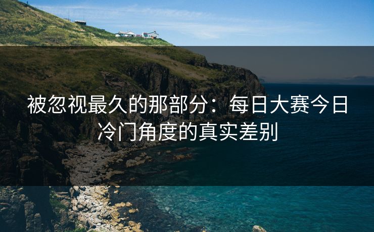 被忽视最久的那部分：每日大赛今日冷门角度的真实差别