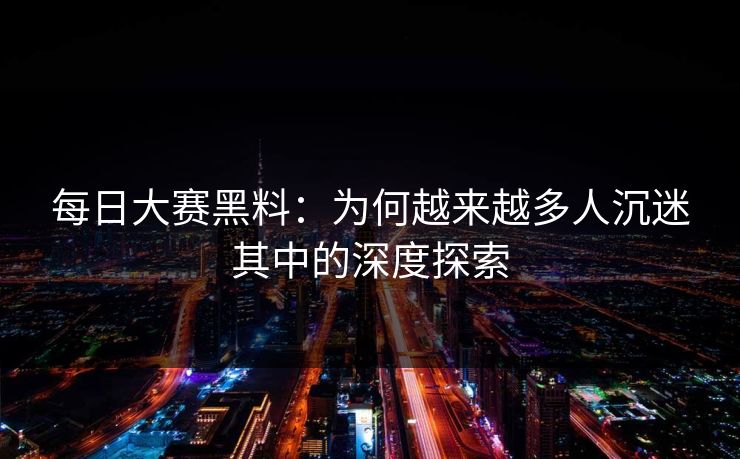 每日大赛黑料：为何越来越多人沉迷其中的深度探索