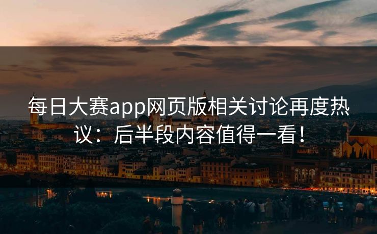 每日大赛app网页版相关讨论再度热议：后半段内容值得一看！