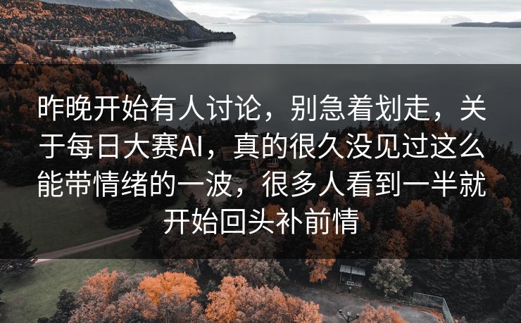昨晚开始有人讨论，别急着划走，关于每日大赛AI，真的很久没见过这么能带情绪的一波，很多人看到一半就开始回头补前情
