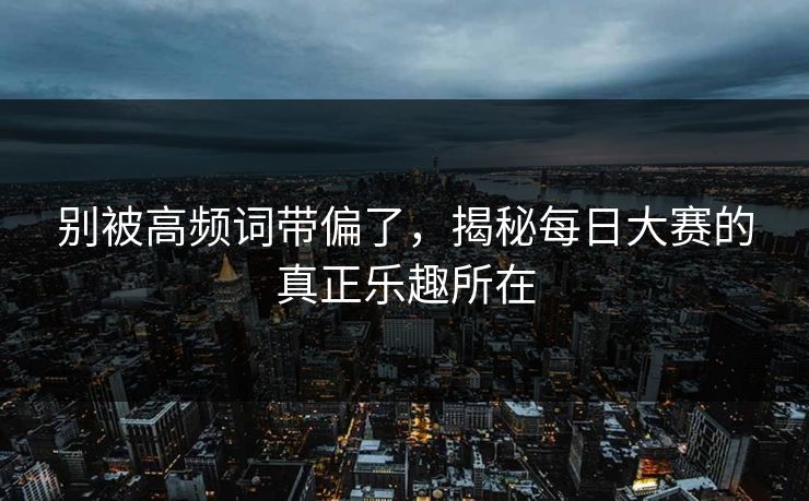 别被高频词带偏了，揭秘每日大赛的真正乐趣所在