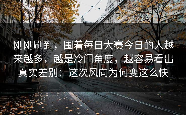 刚刚刷到，围着每日大赛今日的人越来越多，越是冷门角度，越容易看出真实差别：这次风向为何变这么快